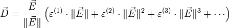 
 \vec{D} = \frac{\vec{E}}{\|\vec{E}\|} \left(
 \varepsilon^{(1)}\cdot \|\vec{E}\| 
 + \varepsilon^{(2)}\cdot \|\vec{E}\|^2 
 + \varepsilon^{(3)}\cdot \|\vec{E}\|^3 
 + \cdots \right)
